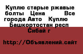 Куплю старые ржавые болты › Цена ­ 149 - Все города Авто » Куплю   . Башкортостан респ.,Сибай г.